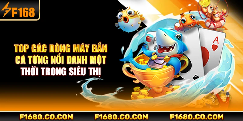 Top các dòng máy bắn cá từng nổi danh một thời trong siêu thị